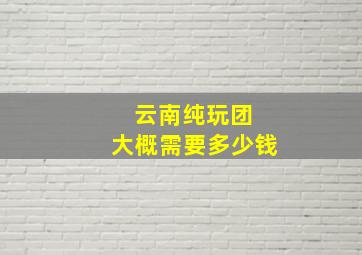 云南纯玩团 大概需要多少钱